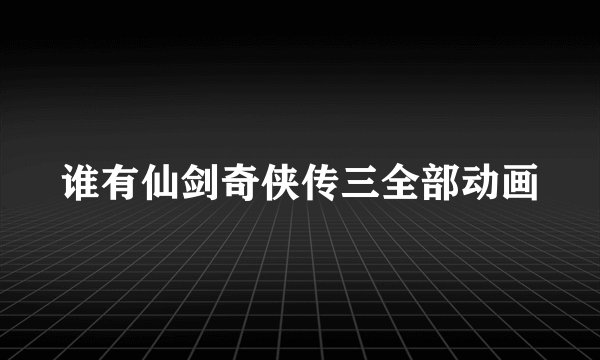 谁有仙剑奇侠传三全部动画