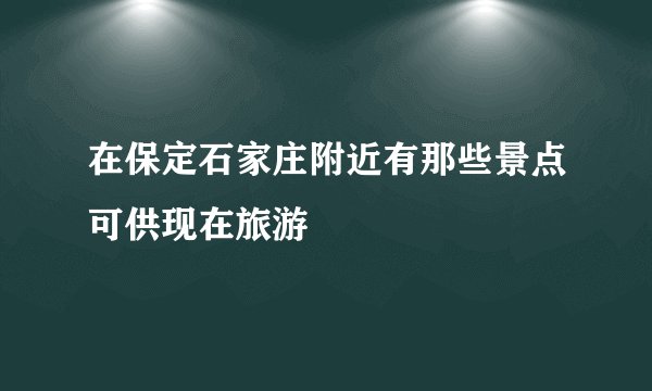 在保定石家庄附近有那些景点可供现在旅游