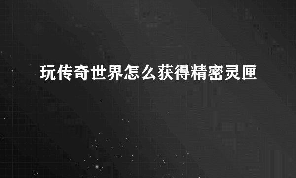 玩传奇世界怎么获得精密灵匣