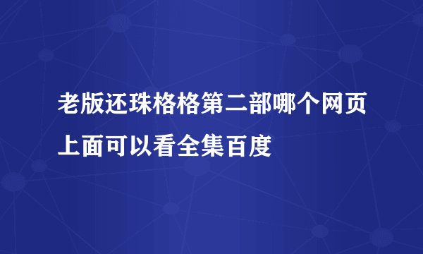 老版还珠格格第二部哪个网页上面可以看全集百度