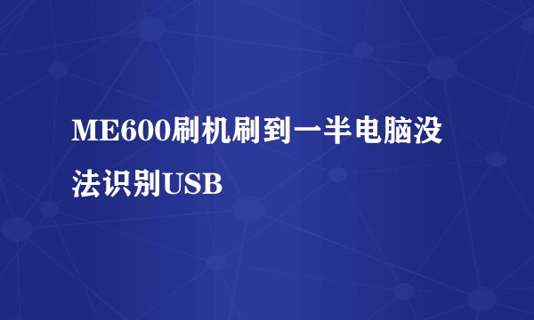 ME600刷机刷到一半电脑没法识别USB