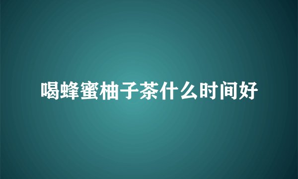 喝蜂蜜柚子茶什么时间好