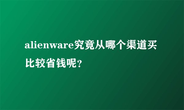 alienware究竟从哪个渠道买比较省钱呢？