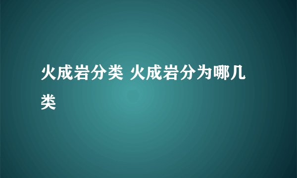 火成岩分类 火成岩分为哪几类