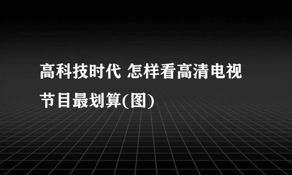 高科技时代 怎样看高清电视节目最划算(图)