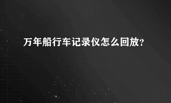 万年船行车记录仪怎么回放？