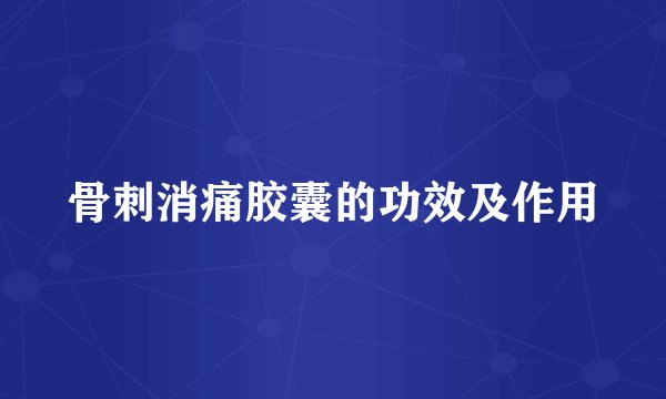 骨刺消痛胶囊的功效及作用