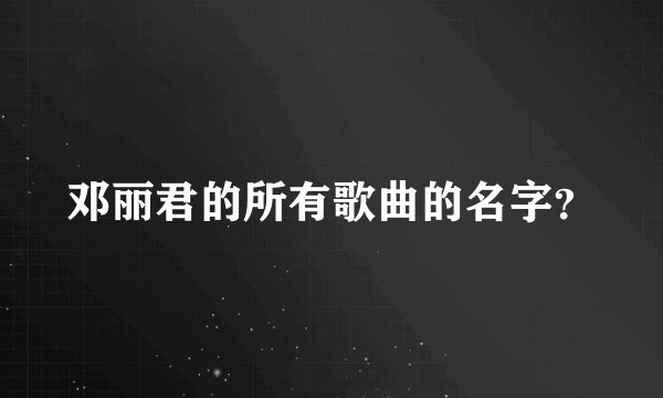 邓丽君的所有歌曲的名字？