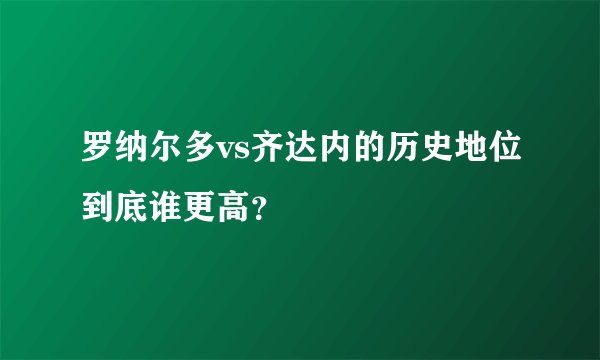 罗纳尔多vs齐达内的历史地位到底谁更高?