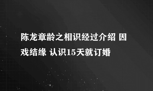 陈龙章龄之相识经过介绍 因戏结缘 认识15天就订婚