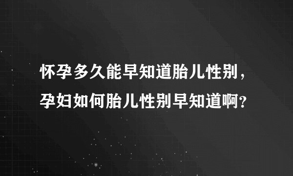 怀孕多久能早知道胎儿性别，孕妇如何胎儿性别早知道啊？