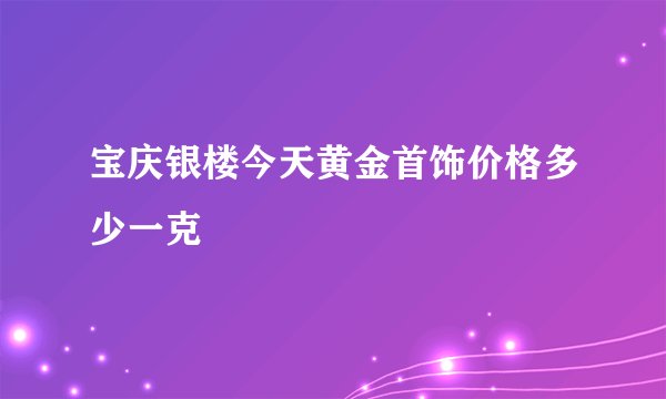 宝庆银楼今天黄金首饰价格多少一克