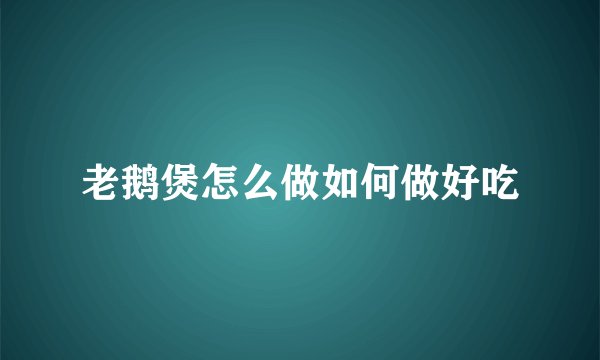 老鹅煲怎么做如何做好吃