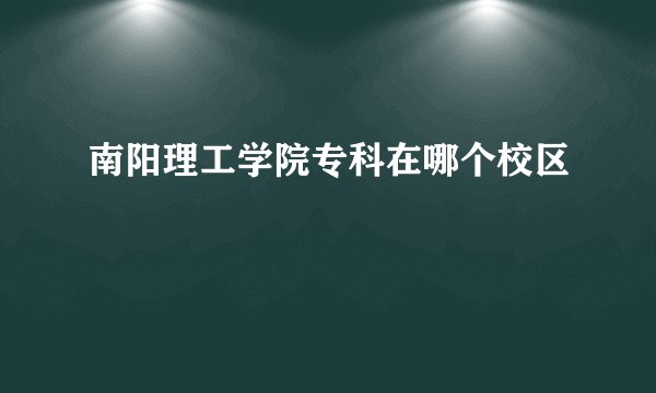 南阳理工学院专科在哪个校区
