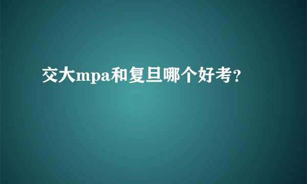 交大mpa和复旦哪个好考?