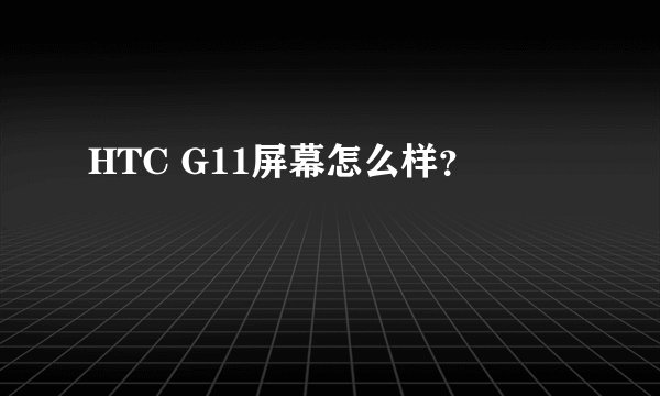 HTC G11屏幕怎么样？