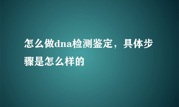 怎么做dna检测鉴定，具体步骤是怎么样的