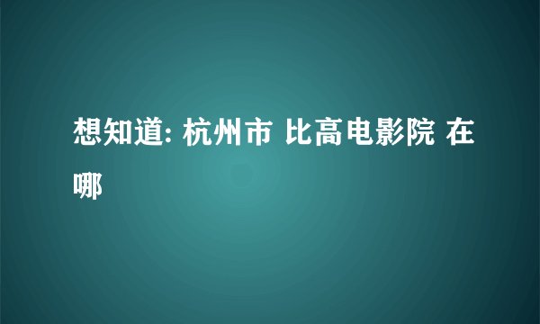 想知道: 杭州市 比高电影院 在哪