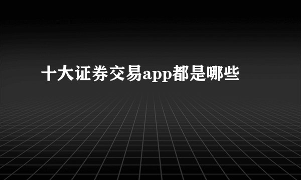 十大证券交易app都是哪些