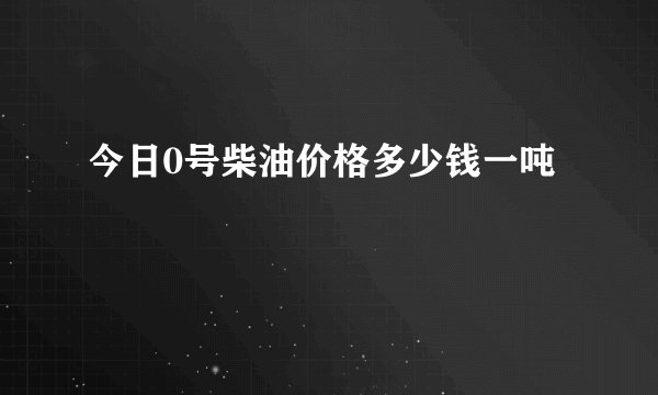 今日0号柴油价格多少钱一吨