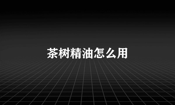 茶树精油怎么用
