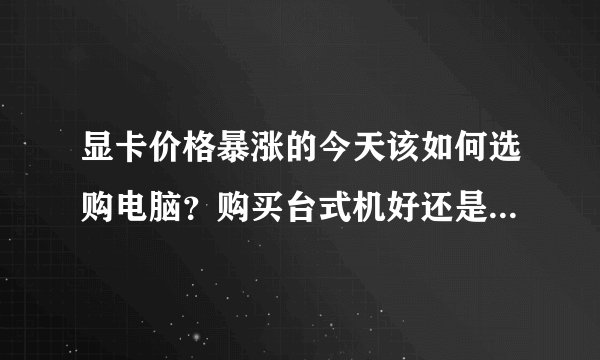 显卡价格暴涨的今天该如何选购电脑?购买台式机好还是笔记本好?