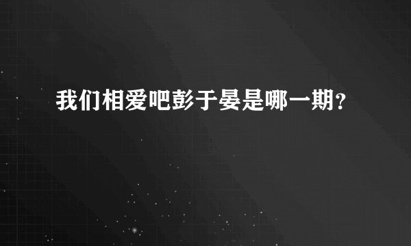 我们相爱吧彭于晏是哪一期？