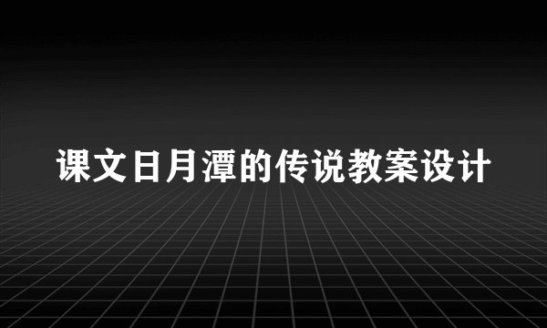 课文日月潭的传说教案设计