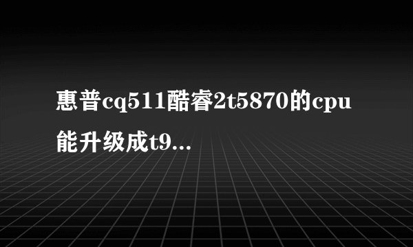惠普cq511酷睿2t5870的cpu能升级成t9500么cpu么