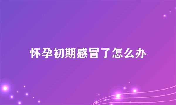 怀孕初期感冒了怎么办