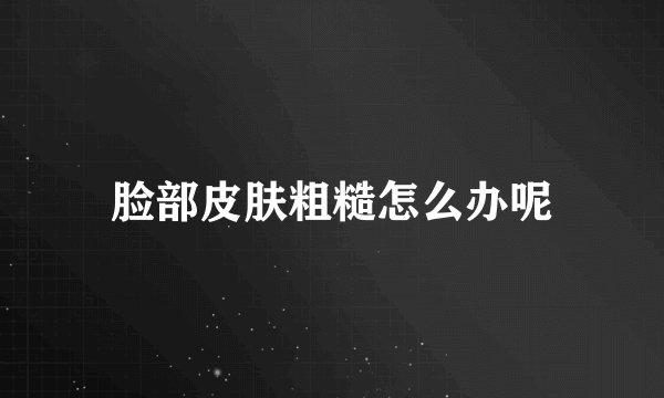 脸部皮肤粗糙怎么办呢