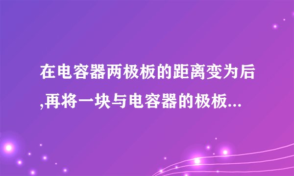 在电容器两极板的距离变为后,再将一块与电容器的极板形状相同、面积也为、带电荷量为〔〕的金属薄板沿平行于的极板方向全部插入到电容器中,使金属薄板距电容器左极板的距离为.求此时电容器的左极板所带的电荷量.