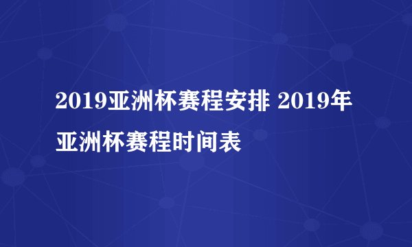2019亚洲杯赛程安排 2019年亚洲杯赛程时间表
