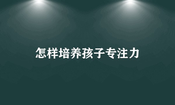 怎样培养孩子专注力