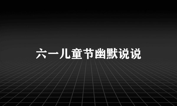 六一儿童节幽默说说