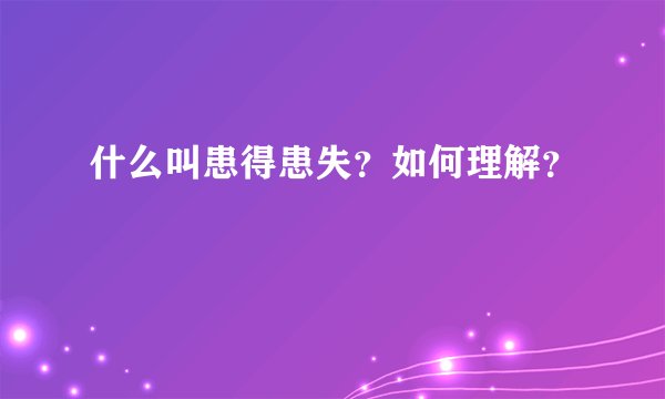 什么叫患得患失？如何理解？