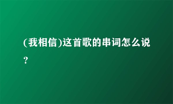 (我相信)这首歌的串词怎么说？