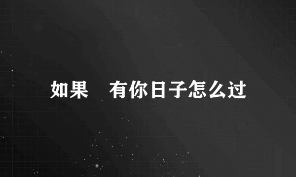 如果沒有你日子怎么过