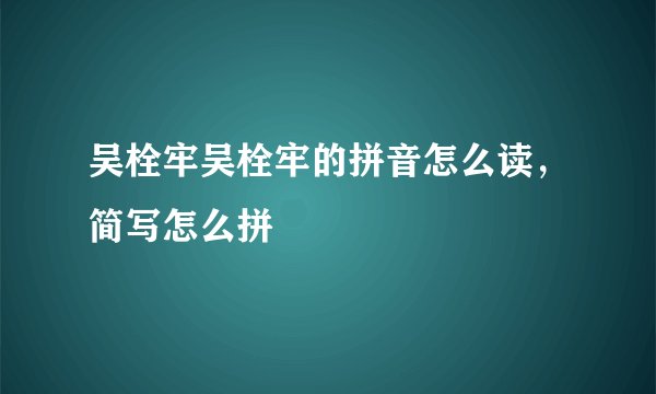 吴栓牢吴栓牢的拼音怎么读，简写怎么拼