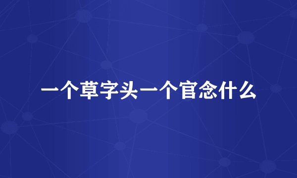 一个草字头一个官念什么