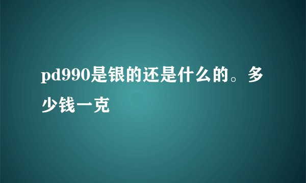 pd990是银的还是什么的。多少钱一克