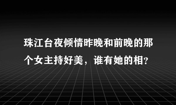 珠江台夜倾情昨晚和前晚的那个女主持好美，谁有她的相？