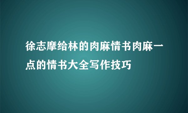徐志摩给林的肉麻情书肉麻一点的情书大全写作技巧