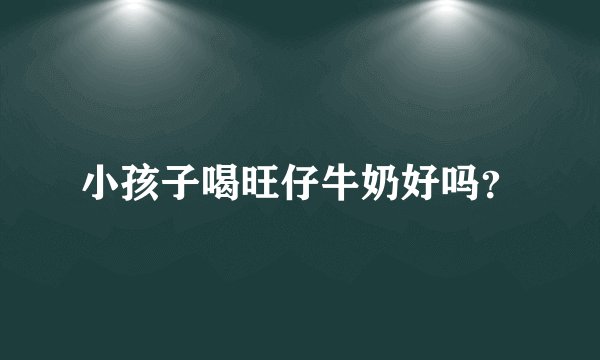 小孩子喝旺仔牛奶好吗？