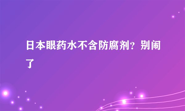 日本眼药水不含防腐剂？别闹了