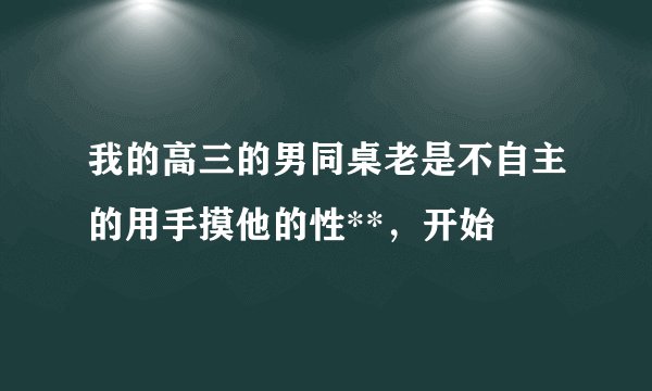我的高三的男同桌老是不自主的用手摸他的性**，开始