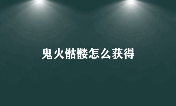 鬼火骷髅怎么获得