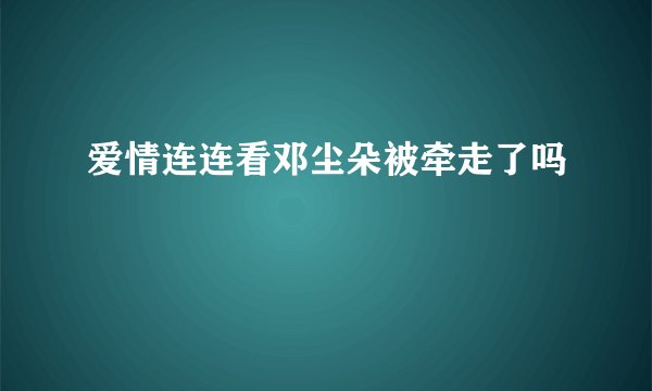 爱情连连看邓尘朵被牵走了吗