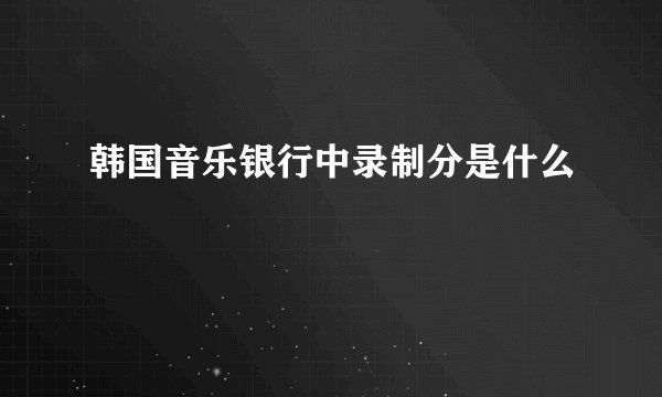 韩国音乐银行中录制分是什么
