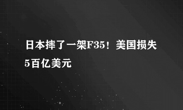 日本摔了一架F35!美国损失5百亿美元